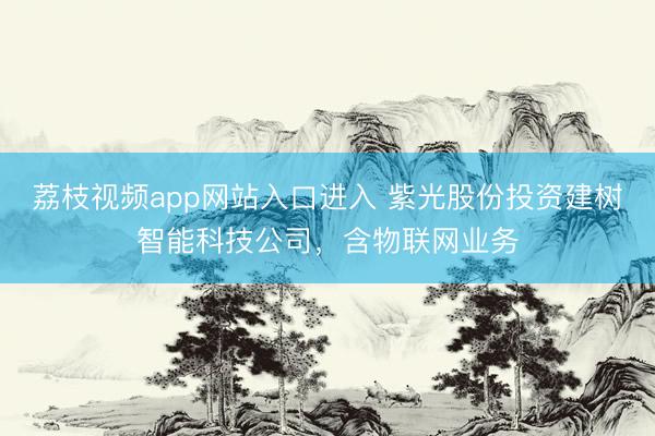 荔枝视频app网站入口进入 紫光股份投资建树智能科技公司，含物联网业务