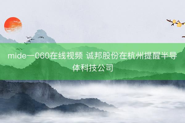 mide一060在线视频 诚邦股份在杭州提醒半导体科技公司