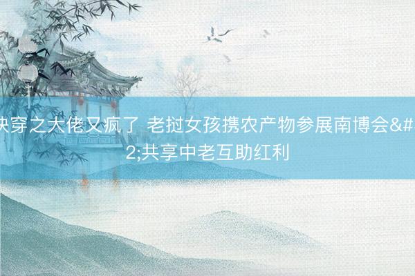 快穿之大佬又疯了 老挝女孩携农产物参展南博会 共享中老互助红利