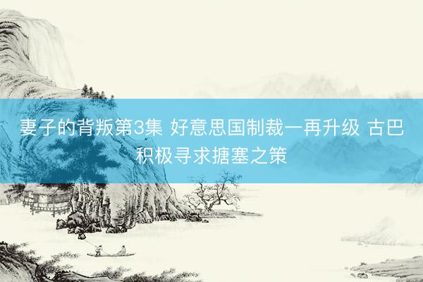 妻子的背叛第3集 好意思国制裁一再升级 古巴积极寻求搪塞之策