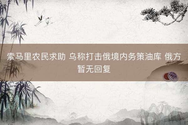 索马里农民求助 乌称打击俄境内务策油库 俄方暂无回复