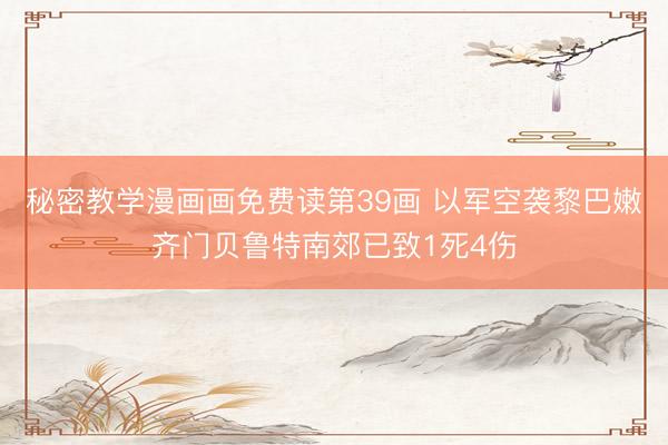 秘密教学漫画画免费读第39画 以军空袭黎巴嫩齐门贝鲁特南郊已致1死4伤