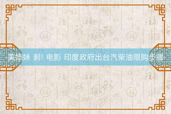 美姉妹 剥! 电影 印度政府出台汽柴油限购步骤