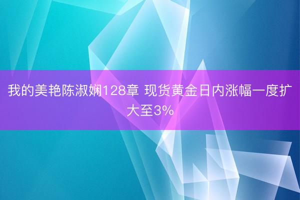 我的美艳陈淑娴128章 现货黄金日内涨幅一度扩大至3%