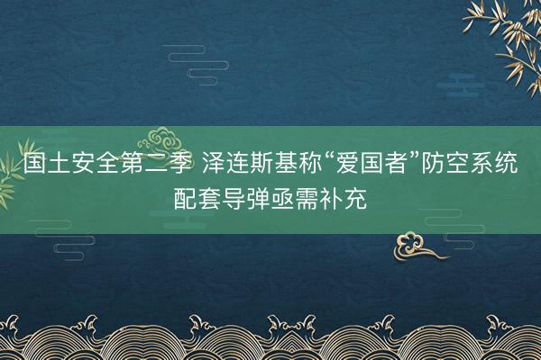 国土安全第二季 泽连斯基称“爱国者”防空系统配套导弹亟需补充