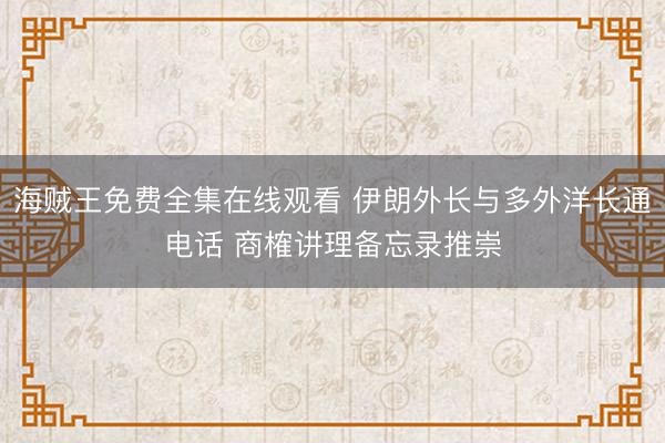 海贼王免费全集在线观看 伊朗外长与多外洋长通电话 商榷讲理备忘录推崇