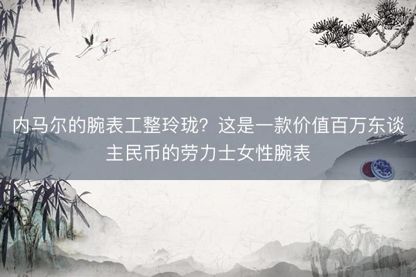 内马尔的腕表工整玲珑？这是一款价值百万东谈主民币的劳力士女性腕表