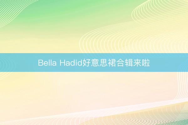 Bella Hadid好意思裙合辑来啦
