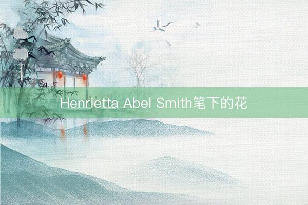 Henrietta Abel Smith笔下的花