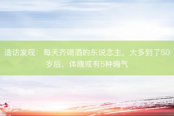 造访发现：每天齐喝酒的东说念主，大多到了50岁后，体魄或有5种晦气