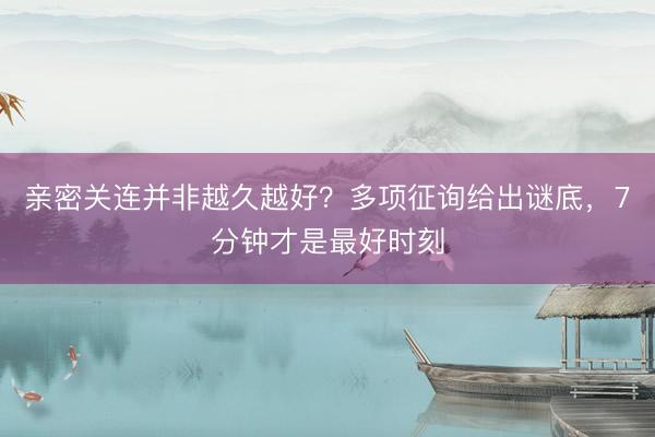 亲密关连并非越久越好？多项征询给出谜底，7分钟才是最好时刻
