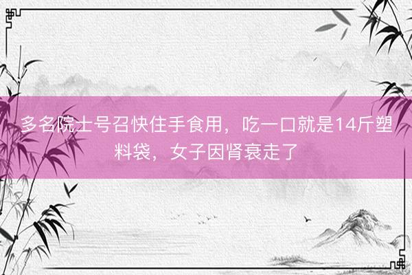 多名院士号召快住手食用，吃一口就是14斤塑料袋，女子因肾衰走了