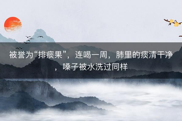 被誉为“排痰果”，连喝一周，肺里的痰清干净，嗓子被水洗过同样