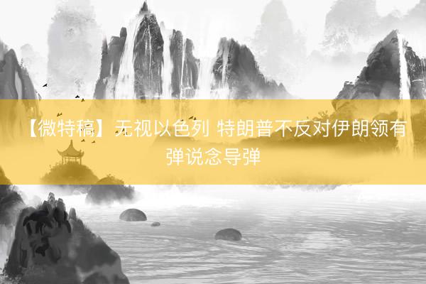 【微特稿】无视以色列 特朗普不反对伊朗领有弹说念导弹
