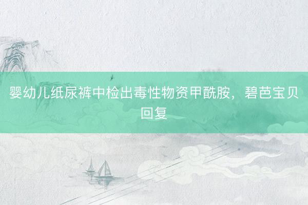 婴幼儿纸尿裤中检出毒性物资甲酰胺，碧芭宝贝回复