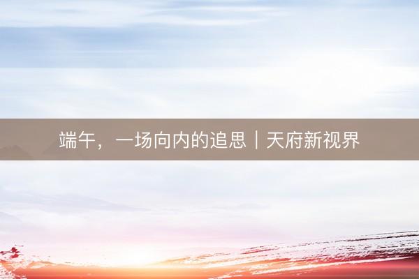端午，一场向内的追思｜天府新视界