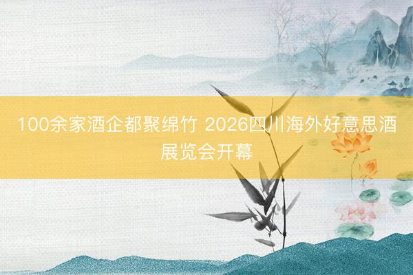 100余家酒企都聚绵竹 2026四川海外好意思酒展览会开幕