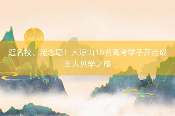 逛名校、定志愿！大凉山18名高考学子开启成王人见学之旅