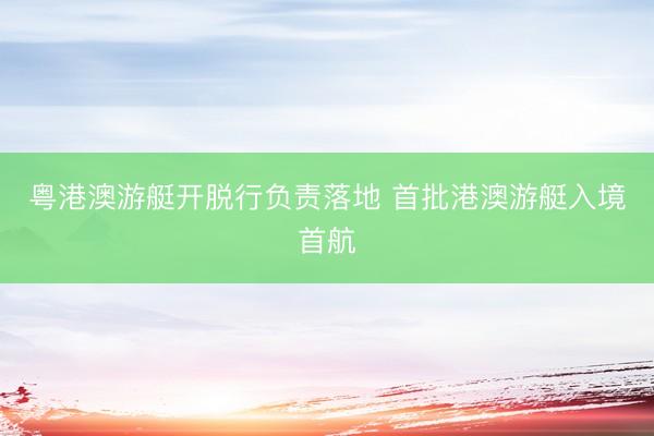 粤港澳游艇开脱行负责落地 首批港澳游艇入境首航