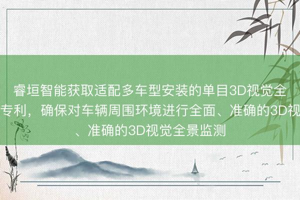 睿垣智能获取适配多车型安装的单目3D视觉全景监测安设专利，确保对车辆周围环境进行全面、准确的3D视觉全景监测
