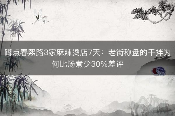 蹲点春熙路3家麻辣烫店7天：老街称盘的干拌为何比汤煮少30%差评