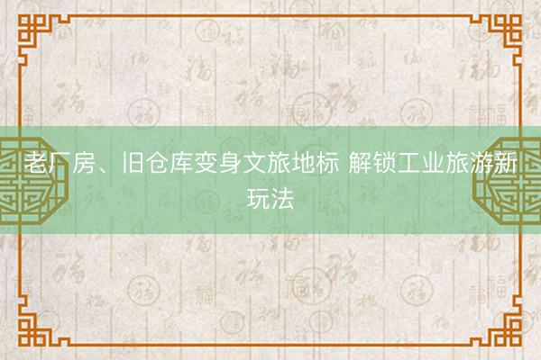 老厂房、旧仓库变身文旅地标 解锁工业旅游新玩法