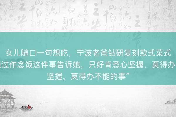 女儿随口一句想吃，宁波老爸钻研复刻款式菜式：“我想通过作念饭这件事告诉她，只好肯悉心坚握，莫得办不能的事”