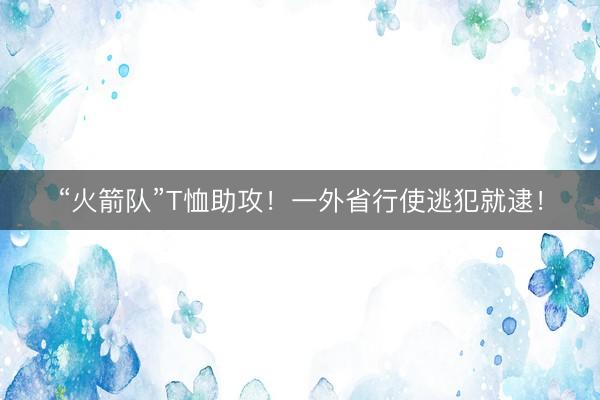 “火箭队”T恤助攻！一外省行使逃犯就逮！