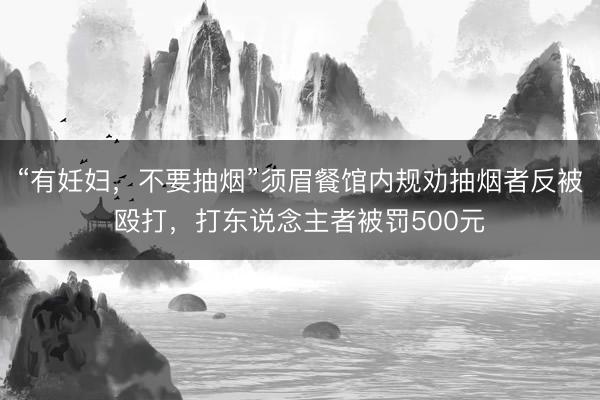 “有妊妇，不要抽烟”须眉餐馆内规劝抽烟者反被殴打，打东说念主者被罚500元
