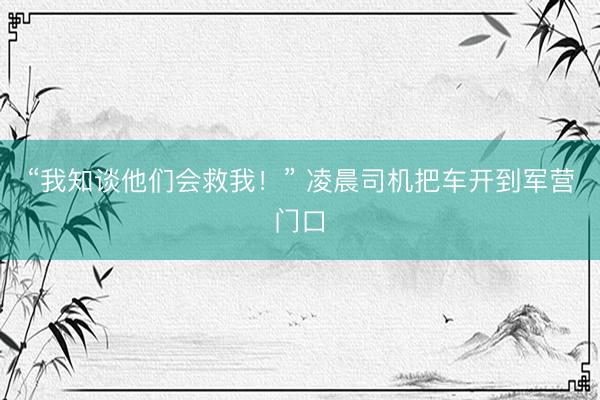 “我知谈他们会救我！” 凌晨司机把车开到军营门口
